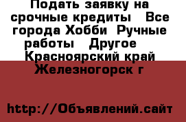 Подать заявку на срочные кредиты - Все города Хобби. Ручные работы » Другое   . Красноярский край,Железногорск г.